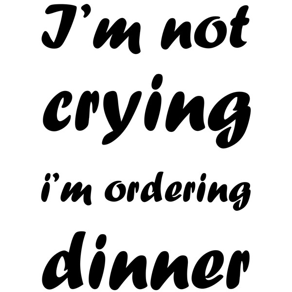 Body I'm not crying, I'm ordering dinner
